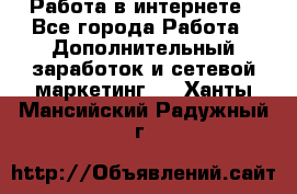   Работа в интернете - Все города Работа » Дополнительный заработок и сетевой маркетинг   . Ханты-Мансийский,Радужный г.